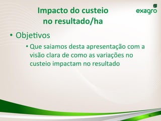 Impacto	
  do	
  custeio	
  	
  
no	
  resultado/ha	
  
•  Obje(vos	
  
• Que	
  saiamos	
  desta	
  apresentação	
  com	
  a	
  
visão	
  clara	
  de	
  como	
  as	
  variações	
  no	
  
custeio	
  impactam	
  no	
  resultado	
  
61	
  
 