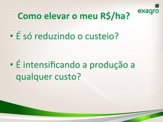 Como	
  elevar	
  o	
  meu	
  R$/ha?	
  
• É	
  só	
  reduzindo	
  o	
  custeio?	
  
• É	
  intensiﬁcando	
  a	
  produção	
  a	
  
qualquer	
  custo?	
  
	
  
81	
  
 
