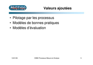 Valeurs ajoutées
• Pilotage par les processus
• Modèles de bonnes pratiques
• Modèles d’évaluation
13/01/09 5CMMi Processu...