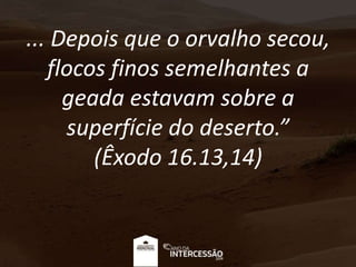 ... Depois que o orvalho secou,
flocos finos semelhantes a
geada estavam sobre a
superfície do deserto.”
(Êxodo 16.13,14)
 
