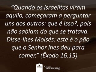 “Quando os israelitas viram
aquilo, começaram a perguntar
uns aos outros: que é isso?, pois
não sabiam do que se tratava.
Disse-lhes Moisés: este é o pão
que o Senhor lhes deu para
comer.” (Êxodo 16.15)
 