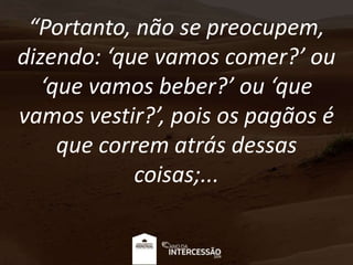 “Portanto, não se preocupem,
dizendo: ‘que vamos comer?’ ou
‘que vamos beber?’ ou ‘que
vamos vestir?’, pois os pagãos é
que correm atrás dessas
coisas;...
 