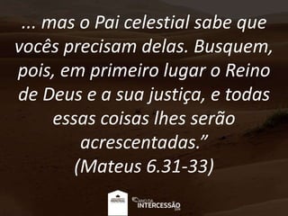 ... mas o Pai celestial sabe que
vocês precisam delas. Busquem,
pois, em primeiro lugar o Reino
de Deus e a sua justiça, e todas
essas coisas lhes serão
acrescentadas.”
(Mateus 6.31-33)
 