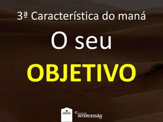 3ª Característica do maná
O seu
OBJETIVO
 