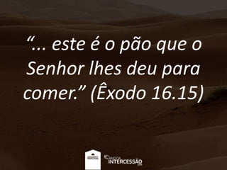 “... este é o pão que o
Senhor lhes deu para
comer.” (Êxodo 16.15)
 