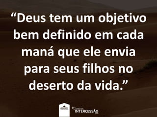 “Deus tem um objetivo
bem definido em cada
maná que ele envia
para seus filhos no
deserto da vida.”
 