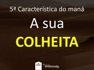 5ª Característica do maná
A sua
COLHEITA
 