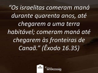 “Os israelitas comeram maná
durante quarenta anos, até
chegarem a uma terra
habitável; comeram maná até
chegarem às fronteiras de
Canaã.” (Êxodo 16.35)
 