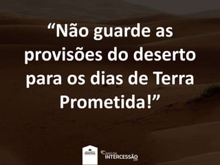 “Não guarde as
provisões do deserto
para os dias de Terra
Prometida!”
 