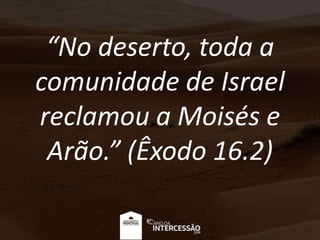 “No deserto, toda a
comunidade de Israel
reclamou a Moisés e
Arão.” (Êxodo 16.2)
 
