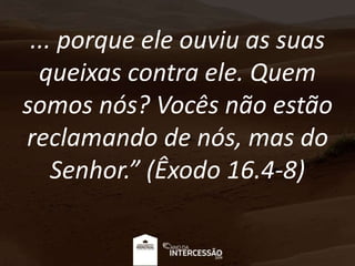 ... porque ele ouviu as suas
queixas contra ele. Quem
somos nós? Vocês não estão
reclamando de nós, mas do
Senhor.” (Êxodo 16.4-8)
 