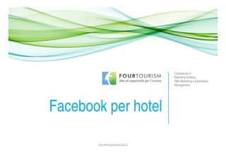 Consulenza in 
Marketing turistico, 
Web Marketing e Destination 
Facebook per hotel 
FOURTOURISM©2012 
Management 
 