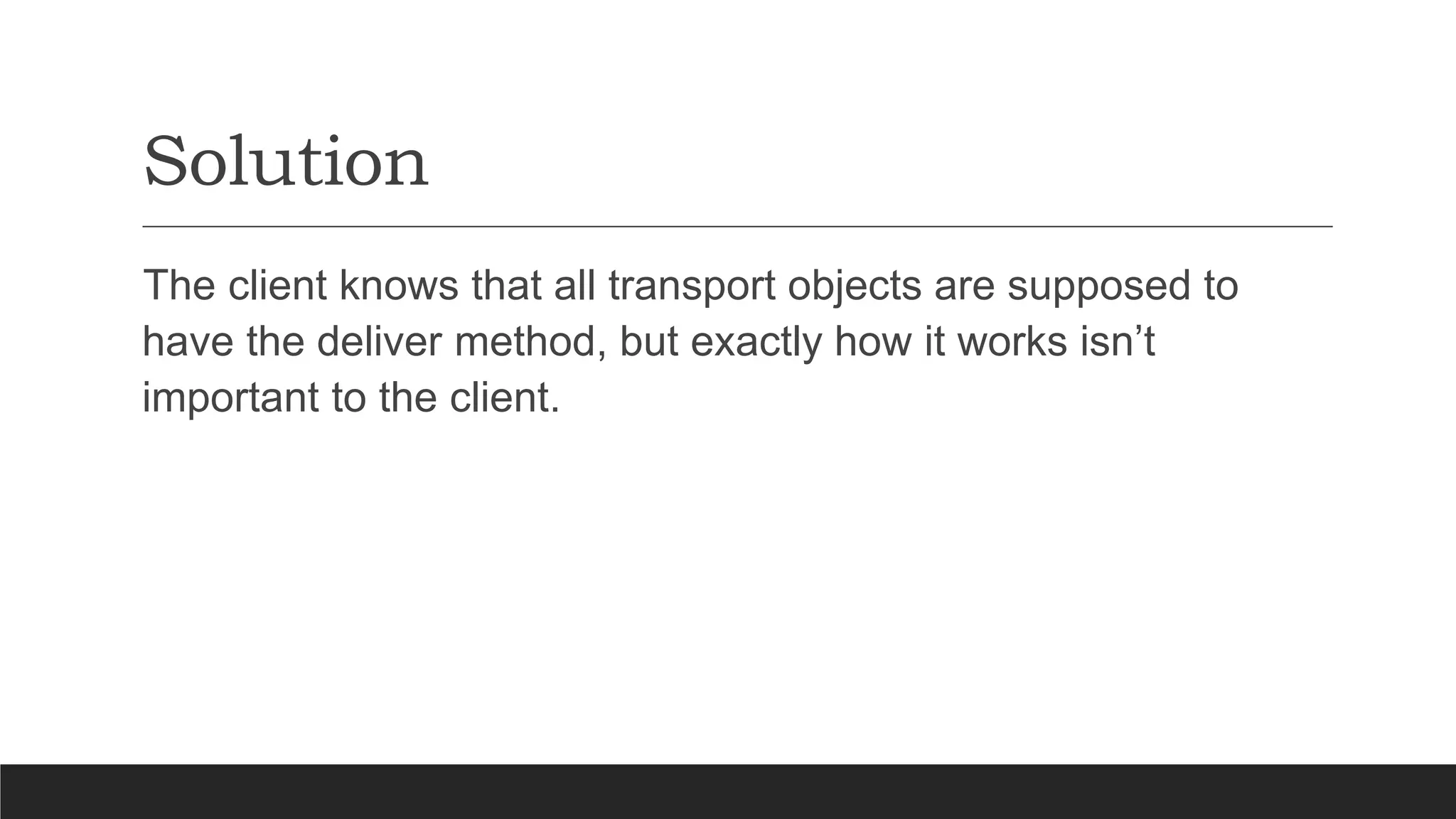 Solution
The client knows that all transport objects are supposed to
have the deliver method, but exactly how it works isn’t
important to the client.
 