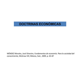 DOCTRINAS ECONÓMICAS




MÉNDEZ Morales, José Silvestre, Fundamentos de economía. Para la sociedad del
conocimiento, McGraw Hill, México, 5ed., 2009, p. 65-87
 