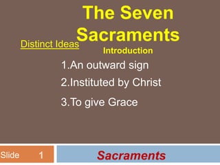 The Seven
                     Sacraments
        Distinct Ideas
                       Introduction
              1.An outward sign
              2.Instituted by Christ
              3.To give Grace



Slide     1          Sacraments
 
