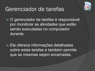 Gerenciador de tarefas
 O gerenciador de tarefas é responsável
por monitorar as atividades que estão
sendo executadas no computador
durante.
 Ele oferece informações detalhadas
sobre estas tarefas e também permite
que as mesmas sejam encerradas.
 