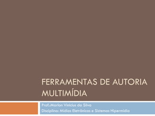 FERRAMENTAS DE AUTORIA
MULTIMÍDIA
Prof.:Marlon Vinicius da Silva
Disciplina: Mídias Eletrônicas e Sistemas Hipermídia
 