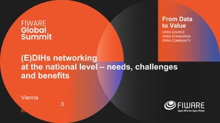 Vienna, Austria
12-13 June, 2023
#FIWARESummit
From Data
to Value
OPEN SOURCE
OPEN STANDARDS
OPEN COMMUNITY
(E)DIHs networking
at the national level – needs, challenges
and benefits
 