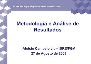 WORKSHOP | IR Magazine Brazil Awards 2009




   Metodologia e Análise de
         Resultados


        Aloisio Campelo Jr. – IBRE/FGV
             27 de Agosto de 2009
 