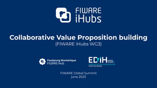 Collaborative Value Proposition building
(FIWARE iHubs WG3)
FIWARE Global Summit
june 2023
 
