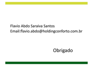 Flavio	
  Abdo	
  Saraiva	
  Santos	
  
Email:ﬂavio.abdo@holdingconforto.com.br	
  



	
  	
  	
  	
  	
  	
  	
  	
  	
  	
  	
  	
  	
  	
  	
  	
  	
  	
  	
  	
  	
  	
  	
  	
  	
  	
  	
  	
  	
  	
  	
  	
  	
  	
  	
  	
  Obrigado	
  
 