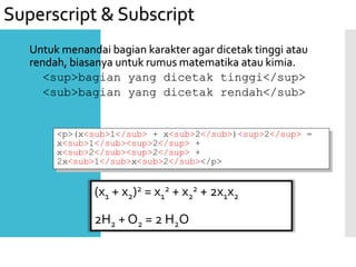 Untuk menandai bagian karakter agar dicetak tinggi atau
rendah, biasanya untuk rumus matematika atau kimia.
<sup>bagian yang dicetak tinggi</sup>
<sub>bagian yang dicetak rendah</sub>
<p>(x<sub>1</sub> + x<sub>2</sub>)<sup>2</sup> =
x<sub>1</sub><sup>2</sup> +
x<sub>2</sub><sup>2</sup> +
2x<sub>1</sub>x<sub>2</sub></p>
(x1 + x2)2 = x1
2 + x2
2 + 2x1x2
2H2 + O2 = 2 H2O
Superscript & Subscript
 