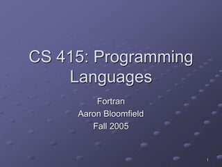1
CS 415: Programming
Languages
Fortran
Aaron Bloomfield
Fall 2005
 