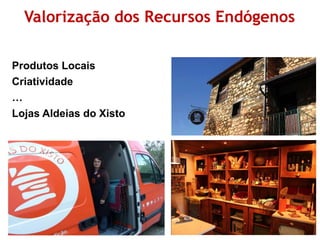 Valorização dos Recursos Endógenos 
Produtos Locais 
Criatividade 
… 
Lojas Aldeias do Xisto 
 