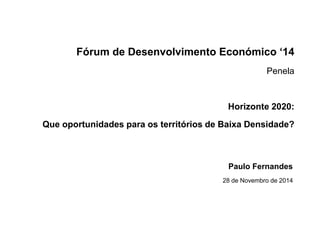 Fórum de Desenvolvimento Económico ‘14 
Penela 
Horizonte 2020: 
Que oportunidades para os territórios de Baixa Densidade? 
Paulo Fernandes 
28 de Novembro de 2014 
 