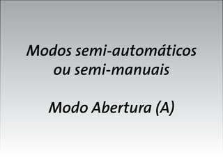 Modos semi-automáticos
ou semi-manuais
Modo Abertura (A)

 