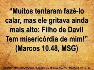 “Muitos tentaram fazê-lo
calar, mas ele gritava ainda
mais alto: Filho de Davi!
Tem misericórdia de mim!”
(Marcos 10.48, MSG)
 