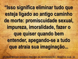 “Isso significa eliminar tudo que
esteja ligado ao antigo caminho
de morte: promiscuidade sexual,
impureza, imoralidade, fazer o
que quiser quando bem
entender, apegando-se a tudo
que atraia sua imaginação...
 
