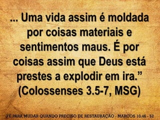 ... Uma vida assim é moldada
por coisas materiais e
sentimentos maus. É por
coisas assim que Deus está
prestes a explodir em ira.”
(Colossenses 3.5-7, MSG)
 