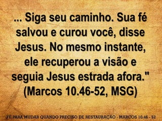 ... Siga seu caminho. Sua fé
salvou e curou você, disse
Jesus. No mesmo instante,
ele recuperou a visão e
seguia Jesus estrada afora."
(Marcos 10.46-52, MSG)
 