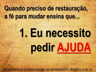 Quando preciso de restauração,
a fé para mudar ensina que...
1. Eu necessito
pedir AJUDA
 
