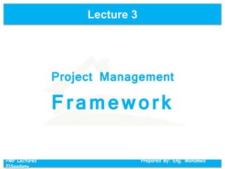 Lecture 3
PMP Lectures Prepared By: Eng. Mohamed
ElSaadany
Project Management
Framework
 