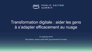 © 2018, Amazon Web Services, Inc. or its affiliates. All rights reserved.
27 septembre 2018
Ray Hession, secteur public AWS, gouvernement du Canada
Transformation digitale : aider les gens
à s’adapter efficacement au nuage
 