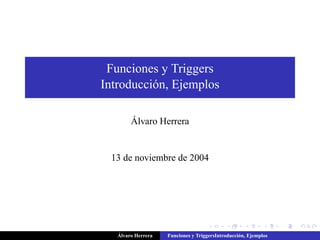 Funciones y Triggers
Introducción, Ejemplos
Álvaro Herrera
13 de noviembre de 2004
Álvaro Herrera Funciones y TriggersIntroducción, Ejemplos
 