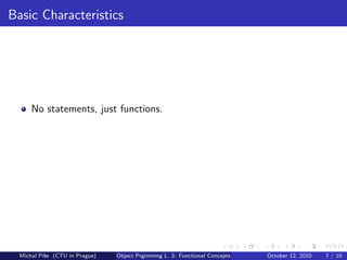 Basic Characteristics




      No statements, just functions.




  Michal P´se (CTU in Prague)
          ıˇ                    Object Prgrmmng L. 3: Functional Concepts   October 12, 2010   7 / 10
 