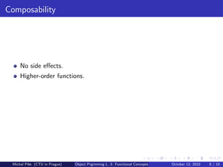 Composability




     No side eﬀects.
     Higher-order functions.




 Michal P´se (CTU in Prague)
         ıˇ                    Object Prgrmmng L. 3: Functional Concepts   October 12, 2010   8 / 10
 