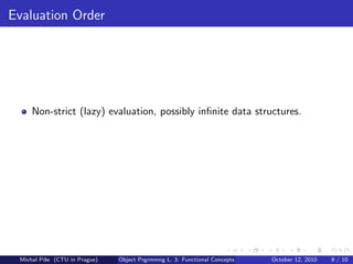 Evaluation Order




     Non-strict (lazy) evaluation, possibly inﬁnite data structures.




 Michal P´se (CTU in Prague)
         ıˇ                    Object Prgrmmng L. 3: Functional Concepts   October 12, 2010   9 / 10
 