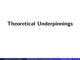 Theoretical Underpinnings




Michal P´se (CTU in Prague)
        ıˇ                    Object Prgrmmng L. 3: Functional Concepts   October 12, 2010   2 / 10
 
