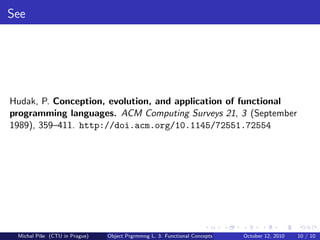 See




Hudak, P. Conception, evolution, and application of functional
programming languages. ACM Computing Surveys 21, 3 (September
1989), 359–411. http://doi.acm.org/10.1145/72551.72554




 Michal P´se (CTU in Prague)
         ıˇ                    Object Prgrmmng L. 3: Functional Concepts   October 12, 2010   10 / 10
 