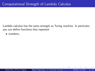 Computational Strength of Lambda Calculus




Lambda calculus has the same strength as Turing machine. In particular,
you can deﬁne functions that represent
      numbers,




  Michal P´se (CTU in Prague)
          ıˇ                    Object Prgrmmng L. 3: Functional Concepts   October 12, 2010   5 / 10
 