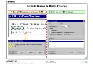 Gerando Blocos de Dados Instance
1. Gera o DB instance na chamada do FB

SIMATIC S7
Siemens Serviços Técnicos 2004. Todos os direitos reservados.

2. Criar um novo DB instance

Data:
Arquivo:

09/03/14
S7-Service.18

 