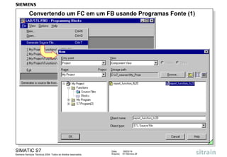 Convertendo um FC em um FB usando Programas Fonte (1)

SIMATIC S7
Siemens Serviços Técnicos 2004. Todos os direitos reservados.

Data:
Arquivo:

09/03/14
S7-Service.24

 
