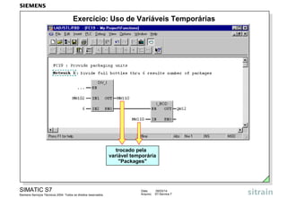 Exercício: Uso de Variáveis Temporárias

trocado pela
variável temporária
"Packages"

SIMATIC S7
Siemens Serviços Técnicos 2004. Todos os direitos reservados.

Data:
Arquivo:

09/03/14
S7-Service.7

 