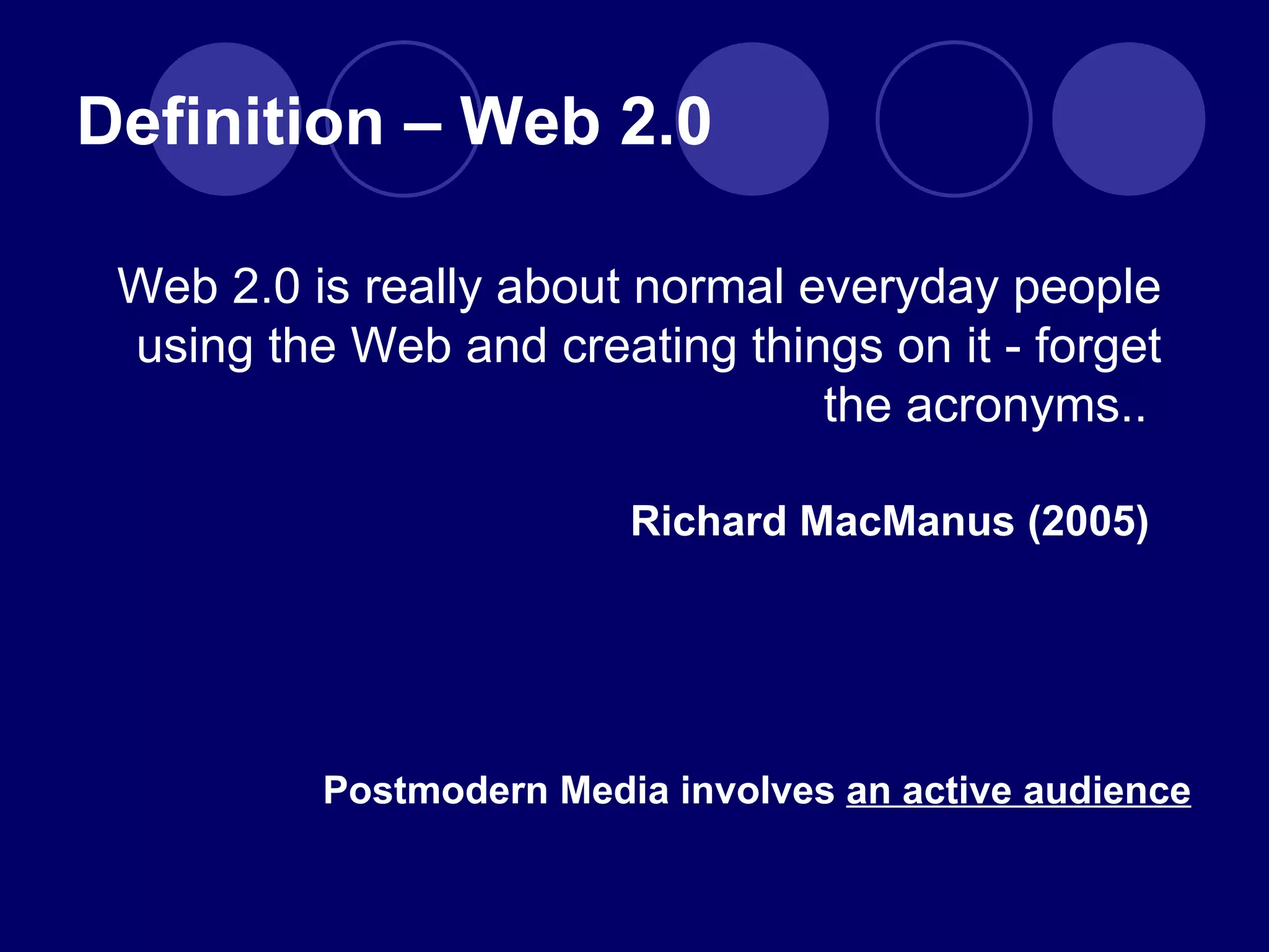 Web 2.0 is really about normal everyday people using the Web and creating things on it - forget the acronyms..  Richard MacManus (2005)  Definition – Web 2.0 Postmodern Media involves  an active audience 