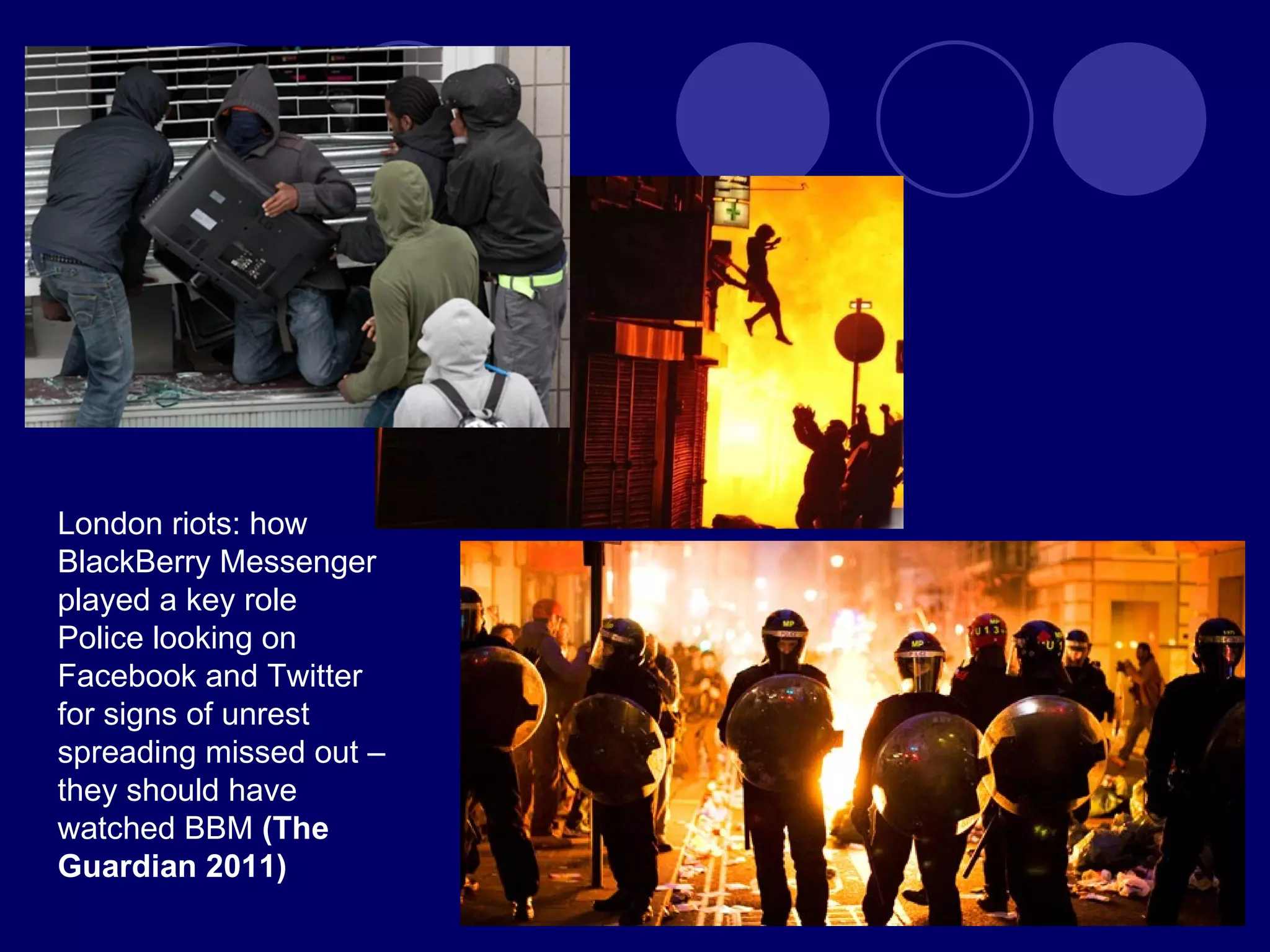 London riots: how BlackBerry Messenger played a key role Police looking on Facebook and Twitter for signs of unrest spreading missed out – they should have watched BBM  (The Guardian 2011) 
