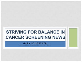 Striving for balance in cancer screening news Gary Schwitzer Publisher, HealthNewsReview.org 